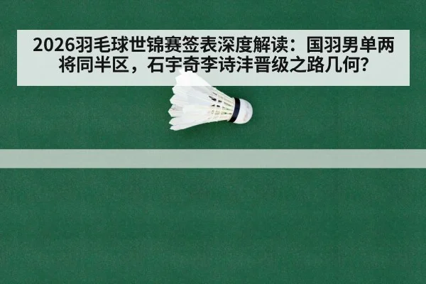 2026羽毛球世锦赛签表深度解读：国羽男单两将同半区，石宇奇李诗沣晋级之路几何？