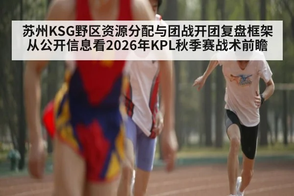 苏州KSG野区资源分配与团战开团复盘框架从公开信息看2026年KPL秋季赛战术前瞻