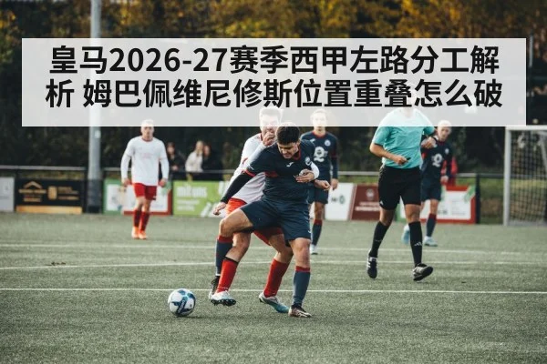 皇马2026-27赛季西甲左路分工解析 姆巴佩维尼修斯位置重叠怎么破