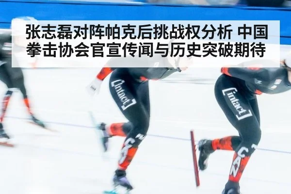 张志磊对阵帕克后挑战权分析 中国拳击协会官宣传闻与历史突破期待